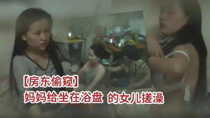 房东偷窥一家三口吃喝拉撒都在一屋里的打工家庭妈妈给坐在浴盘的女儿搓澡