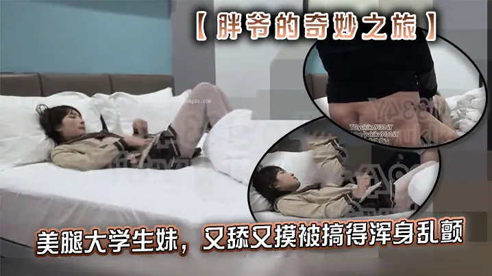 推特【胖爷的奇妙之旅】专攻06年少女大神美腿大学生妹，又舔又摸被搞得浑身乱颤，又骚又可爱