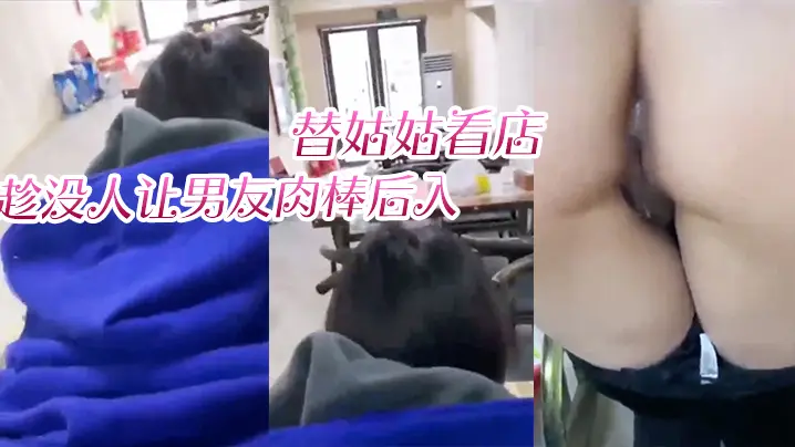 替姑姑看店趁没人让男友肉棒后入淫叫声响彻店里