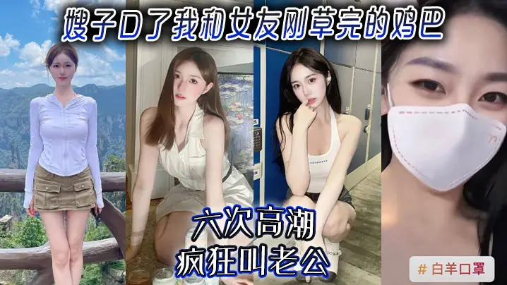 嫂子乱伦嫂子口了我和女友刚草完的鸡吧六次高潮疯狂叫老公