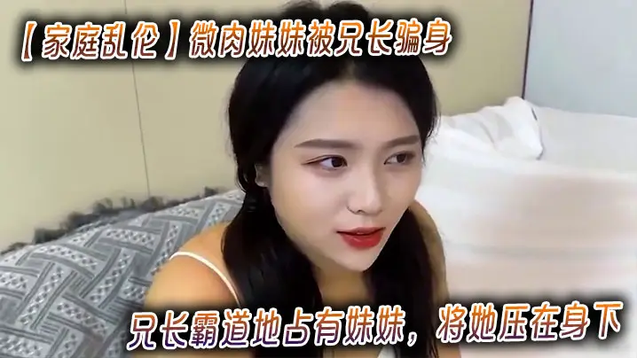 【家庭乱伦】微肉妹妹被兄长骗身_兄长霸道地占有妹妹，将她压在身下