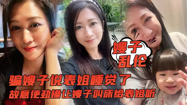 嫂子乱伦骗嫂子说表姐睡觉了故意使劲操让嫂子叫床给表姐听