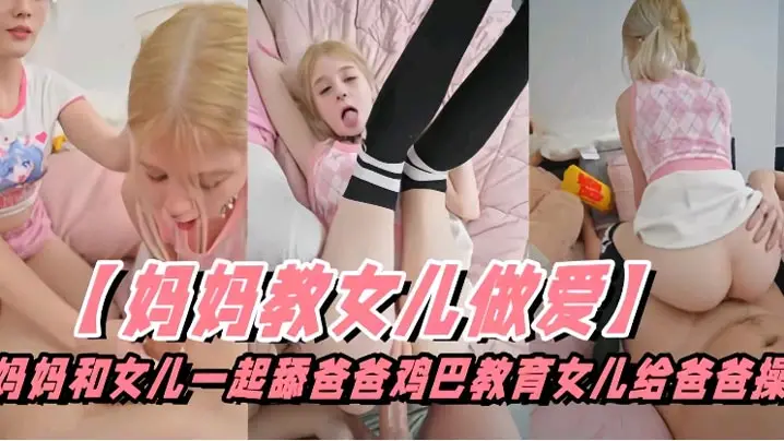 骚货妈妈教高颜值白虎女儿给爸爸口交，粉嫩白虎穴给爸爸操