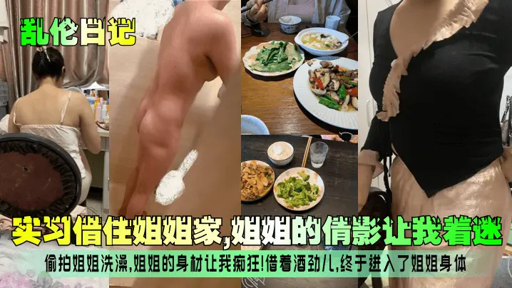 【乱伦日记】实习借住姐姐家，姐姐的倩影让我着迷！偷拍姐姐洗澡，姐姐的身材让我痴狂！借着酒劲儿，终于进入了姐姐身体！