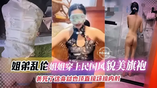 姐弟乱伦-姐姐穿上旗袍制服简直美死了，大吊直接插入爆操内射