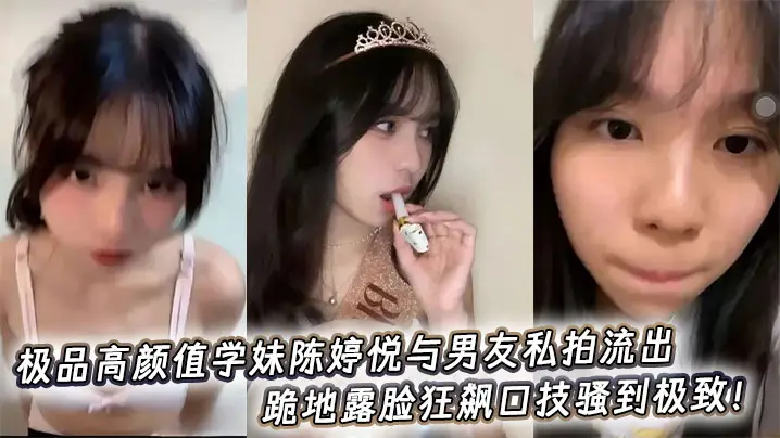极品高颜值学妹陈婷悦与男友私拍流出，跪地露脸狂飙口技骚到极致！