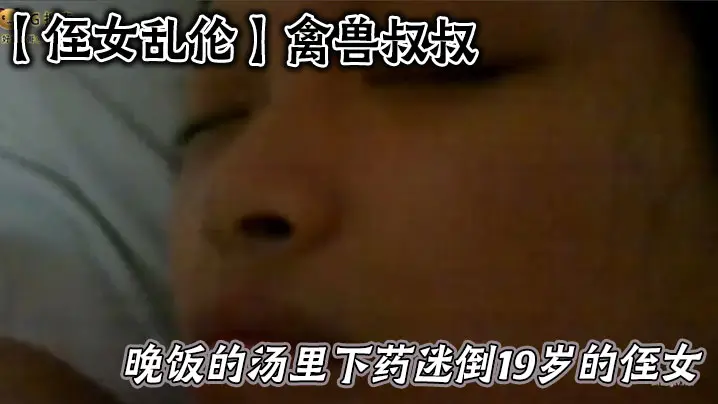 【侄女乱伦】禽兽叔叔在晚饭的汤里下药迷倒19岁的侄女乱伦草她嫩逼