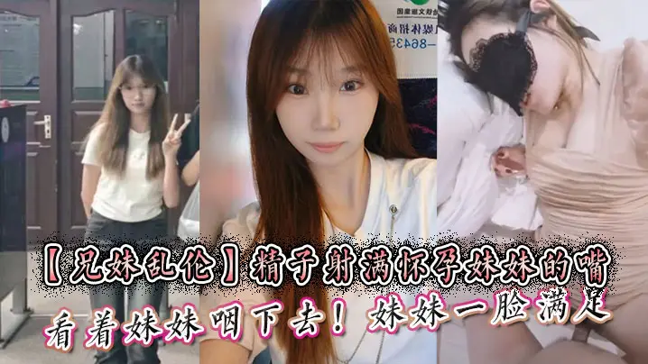 【兄妹乱伦】精子射满怀孕妹妹的嘴然后看着妹妹咽下去！妹妹一脸满足