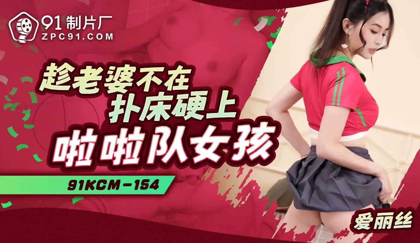 91制片厂趁老婆不在扑床硬上啦啦队女孩91KCM-154