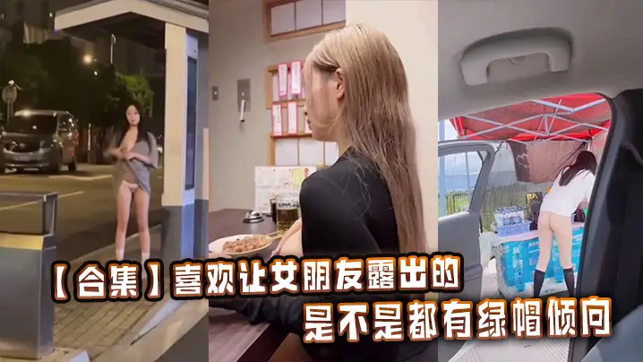 【合集】喜欢让女朋友露出的，是不是都有绿帽倾向
