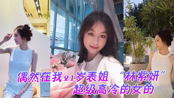偶然在我21岁表姐林紫妍云盘里面看到的她平时是那种超级高冷的女的我是自己也没想到她还有这一面