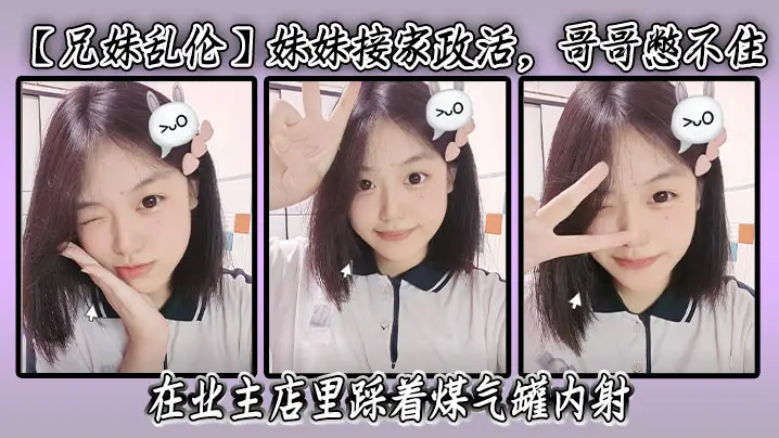 【兄妹乱伦】妹妹接家政活，哥哥憋不住，在业主店里踩着煤气罐内射