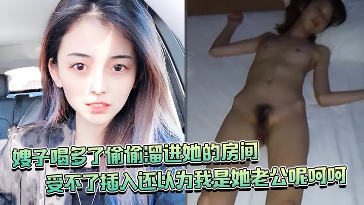 嫂子喝多了偷偷溜进她的房间竟然还裸睡受不了插入还以为我是她老公呢呵呵