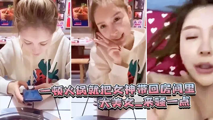 一顿火锅就把女神带回房间里_大美女_来骚一点_滾_可惜最后不让拍