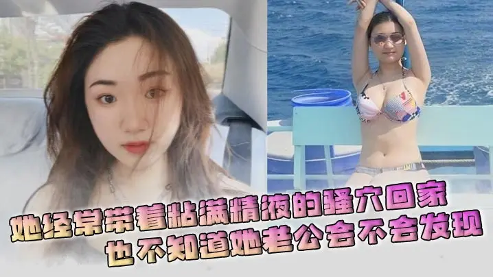她经常带着粘满精液的骚穴回家，也不知道她老公会不会发现