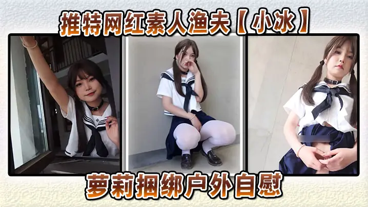 推特网红素人渔夫【小冰】萝莉捆绑户外自慰