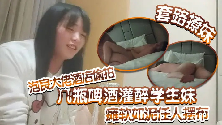 套路撩妹泡良大佬酒店偷拍几瓶啤酒灌醉学生妹瘫软如泥任人摆布插入发出享受的娇喘真是刺激