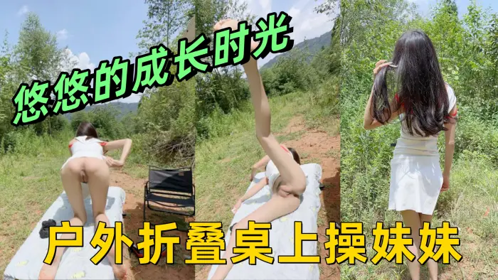 悠悠的成长时光 户外折叠桌上操妹妹 前后插干侧入骚穴内射悠悠