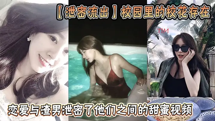 【泄密流出】校园里的校花存在，恋爱与渣男泄密了他们之间的甜蜜视频
