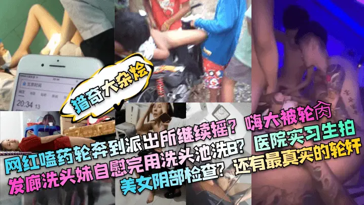 【猎奇大杂烩】网红嗑药轮奔到派出所继续摇嗨大被轮肏发廊洗头妹自慰完用洗头池洗B医院实习生拍美女阴部检查还有最真实的轮奸_