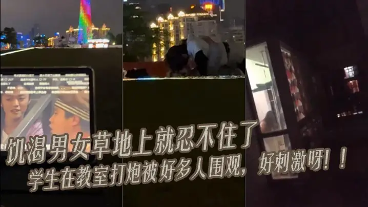 饥渴男女 草地上就忍不住了 学生在教室打炮被好多人围观，好刺激呀！！