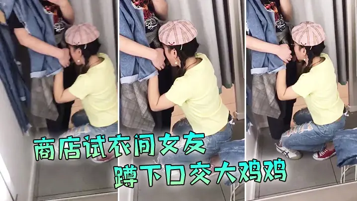 现在的学生啊就是胆子大爱新鲜刺激商店试衣间女友蹲下口交大鸡鸡外面还在喊着试衣服排队啊