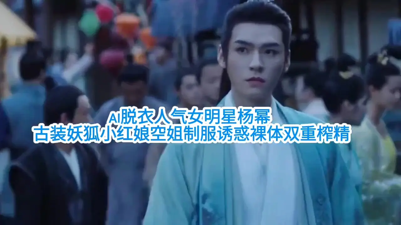 【Ai脱衣人气女明星杨幂】古装妖狐小红娘空姐制服诱惑裸体双重榨精#ai去衣#国产剧情#白虎#混剪#骚逼#人妻#挑逗#性交#街拍街射