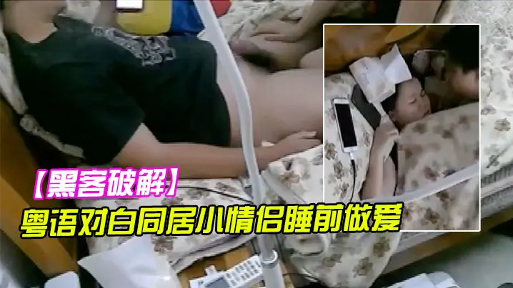黑客破解粤语对白同居小情侣睡前做爱女的说吹箫很累貌似还吃了根屌毛