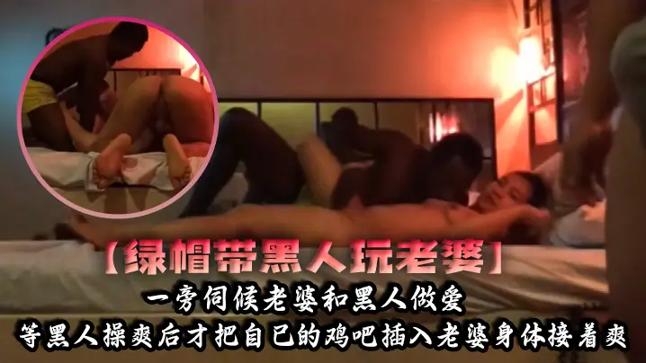 绿帽带黑人玩老婆一旁伺候老婆和黑人做爱等黑人操爽后才把自己的鸡吧插入老婆身体接着爽