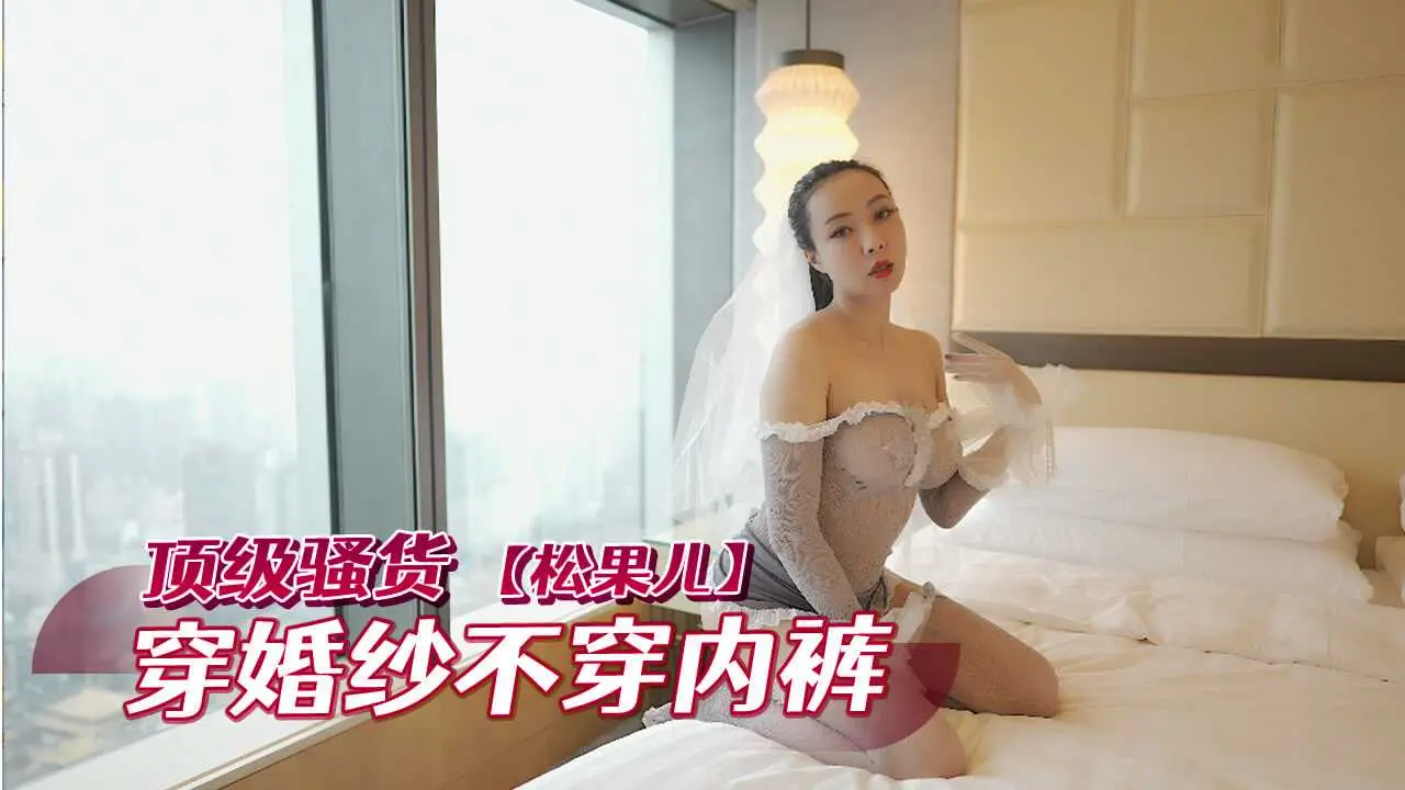 顶级网红骚货松果儿最新大尺度做你的新娘夜夜操穿婚纱都不带穿内裤的