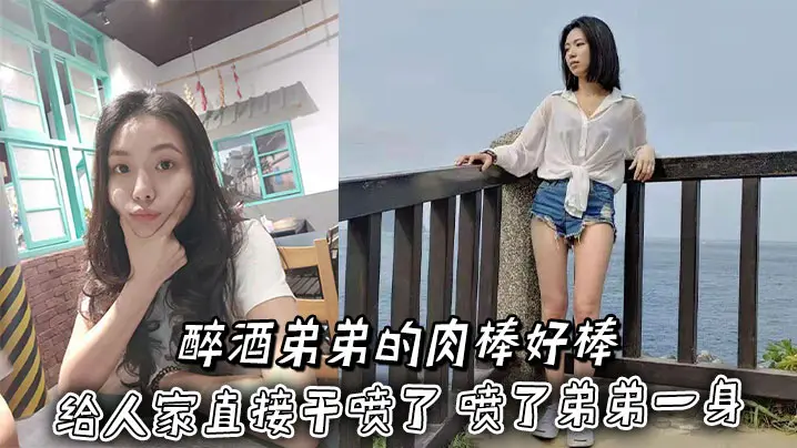 【姐弟乱伦】醉酒弟弟的肉棒好棒 给人家直接干喷了 喷了弟弟一身