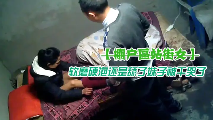 棚户区站街女红裤头大叔泄火嫖个年龄不大的鸡妹性欲过度硬度不够想要舔逼被拒绝了软磨硬泡还是舔了妹子被干哭了