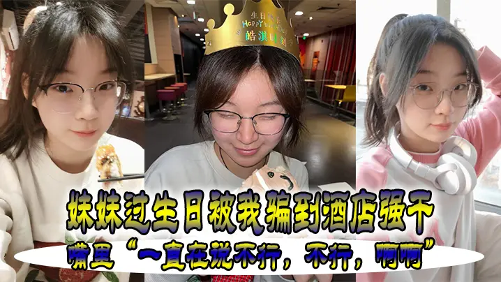 妹妹过生日被我骗到酒店强干嘴里一直在说不行不行啊啊