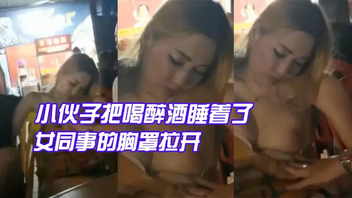 小伙子.把喝醉.酒睡着.了的女同事的胸.罩拉开让.给大爷.看大咪咪大爷眼睛.都看直了