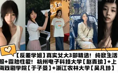 【反差学姐】真实女大3部精选！纯欲生活照 露脸性爱！杭州电子科技大学[赵青瑜] 上海戏剧学院[于子晏] 浙江农林大学[吴凡玲]