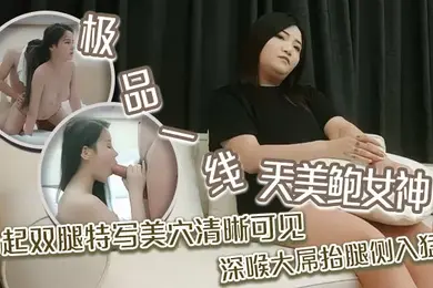 探花精选极品一线天美鲍女神抬起双腿特写美穴清晰可见深喉大屌抬腿侧入猛操
