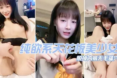 纯欲系天花板美少女脱掉内裤无毛骚穴掰开小穴超紧致