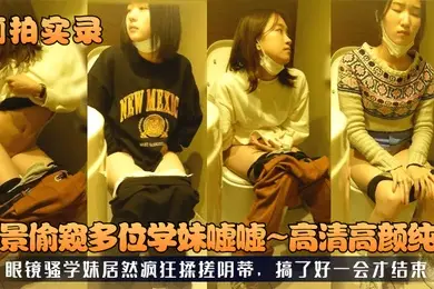 厕拍实录全景偷窥多位学妹嘘嘘高清高颜纯欲眼镜骚学妹居然疯狂揉搓阴蒂搞了好一会才结束