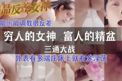 极品反差女神_三通大战_灌肠_肛门喷水能肏能调教很反差外表有多端庄床上就有多淫荡穷人的女神_富人的精盆