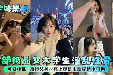 学妹黑料两部极品女大学生淫乱性爱史可爱纯欲高冷女神床上都是主动榨精小母狗