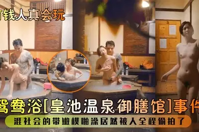 有钱人真会玩鸳鸯浴皇池温泉御膳馆事件混社会的带嫩模啪澡居然被人全程偷拍了