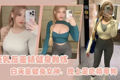巨乳反差婊健身教练白天是健身女神晚上是吃精母狗
