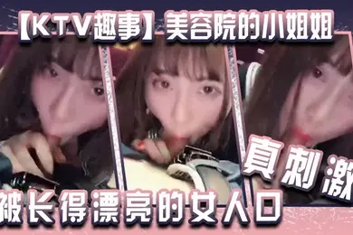 KTV趣事美容院的小姐姐两个人在包厢里干坏事你看你都硬了还说不想被长得漂亮的女人口真刺激