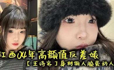 江西04年高颜值反差婊【王诗齐】身材傲人脸蛋动人，天生丽质本来可以好好的相夫教子，被炮友给调教成了贱货一个，本性淫荡性瘾巨大喜欢被SM调教，顶级清纯嫩妹变身精便器！