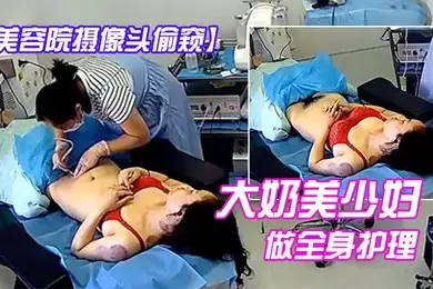 美容院摄像头偷窥大奶美少妇做全身护理