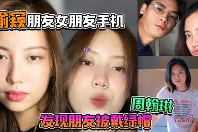 偷窥朋友女朋友手机居然发现朋友被戴绿帽周翰琳出轨不雅视频流出