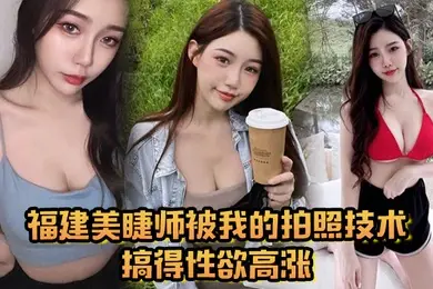福建美睫师被我的拍照技术搞得性欲高涨主动口交啪啪