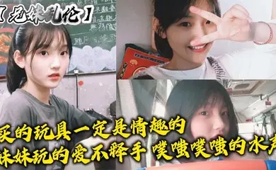 【兄妹乱伦】买的玩具一定是情趣的，妹妹玩的爱不释手，噗嗤噗嗤的水声