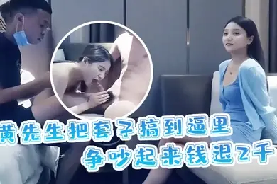黄先生探花黄先生把套子搞到逼里争吵起来钱退2千妹子身材颜值高分很性感劲爆精采
