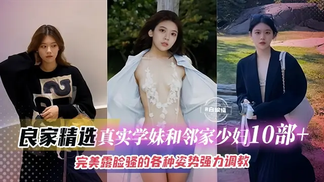 精彩真实学生妹和少妇十来部精彩合集，完美露脸各种姿势暴力性爱调教-